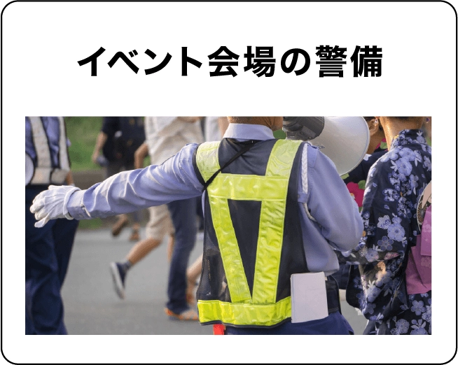 【イベント会場の警備】コンサートやお祭り、花火大会など、人や車両が混雑するイベント会場で、事故が起きないようにするお仕事です。