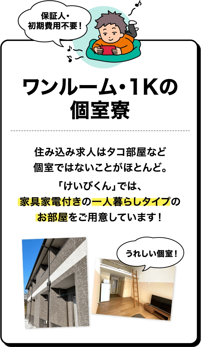 保証人・初期費用不要！ワンルーム・1Kの個室寮。住込み求人はタコ部屋など個室ではないことがほとんど。けいびくんでは、家具家電付きの一人暮らしタイプのお部屋をご用意しています！