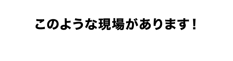 このような現場があります！